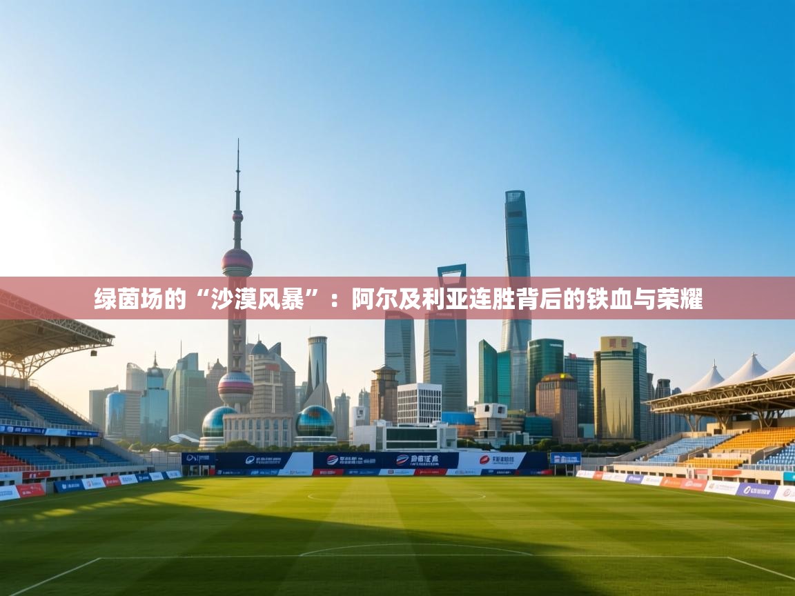 绿茵场的“沙漠风暴”：阿尔及利亚连胜背后的铁血与荣耀  第1张