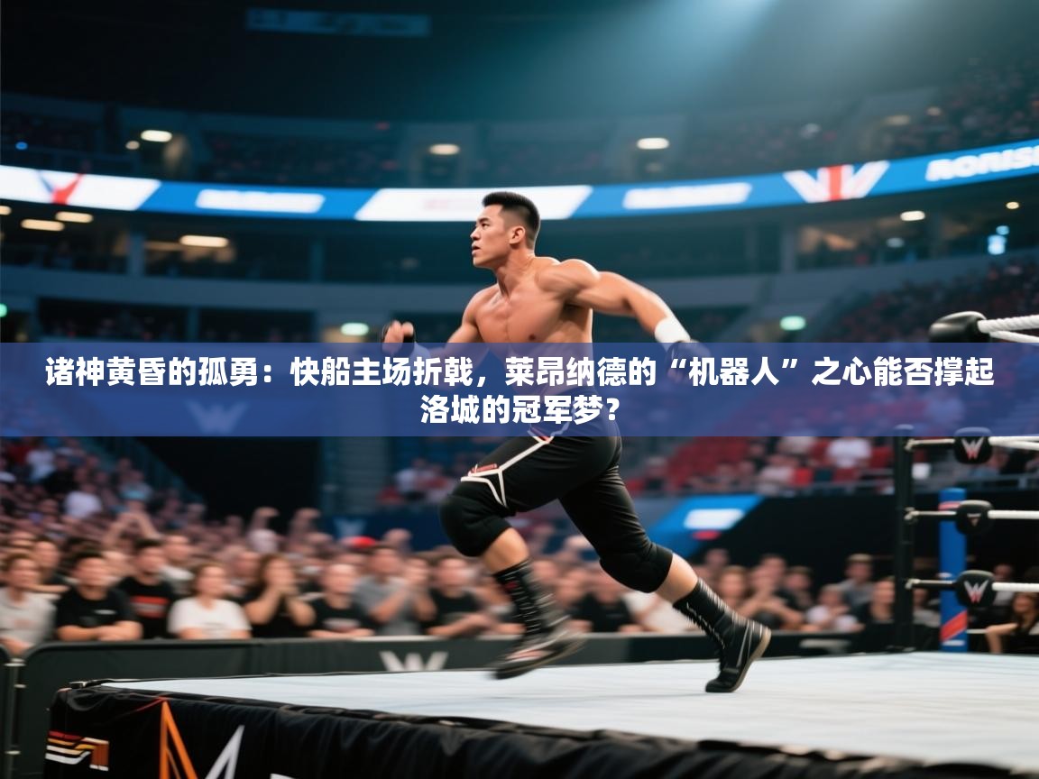 诸神黄昏的孤勇：快船主场折戟，莱昂纳德的“机器人”之心能否撑起洛城的冠军梦？  第1张