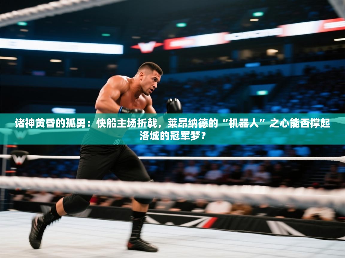 诸神黄昏的孤勇：快船主场折戟，莱昂纳德的“机器人”之心能否撑起洛城的冠军梦？  第2张