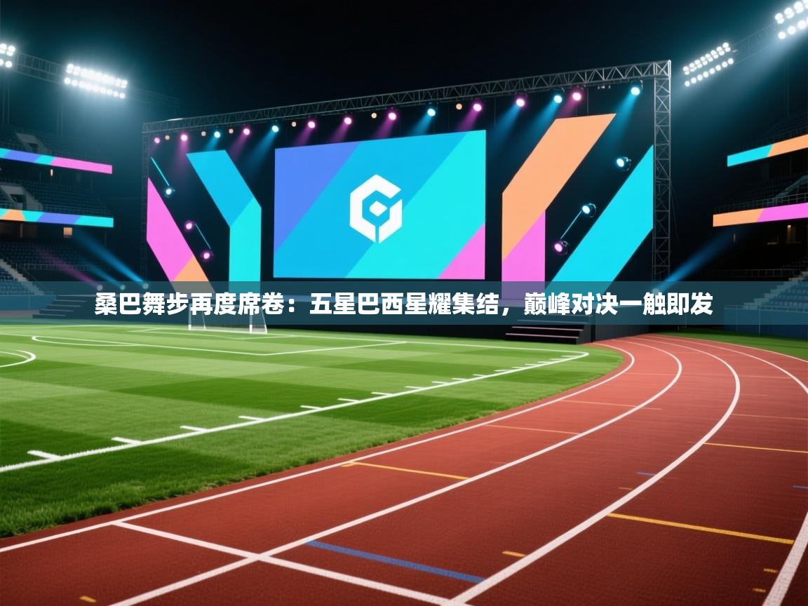 桑巴舞步再度席卷：五星巴西星耀集结，巅峰对决一触即发  第1张