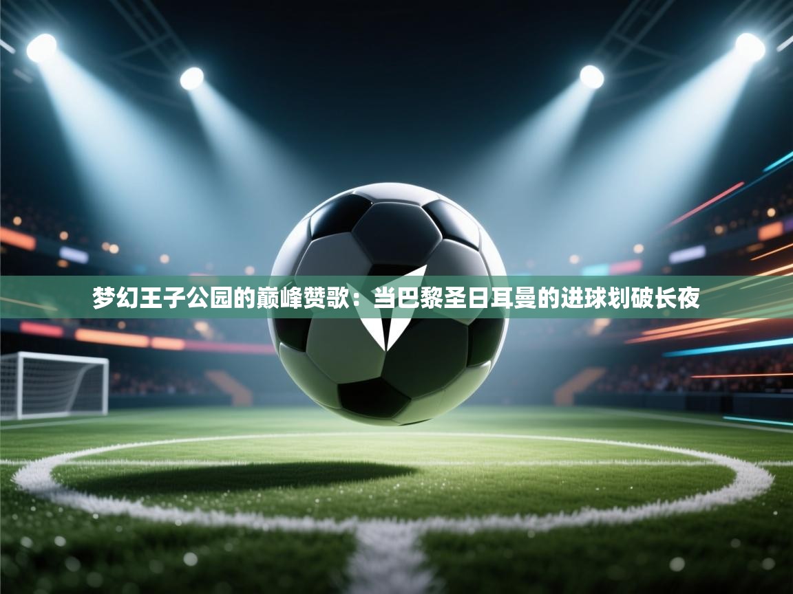 梦幻王子公园的巅峰赞歌:当巴黎圣日耳曼的进球划破长夜 第2张