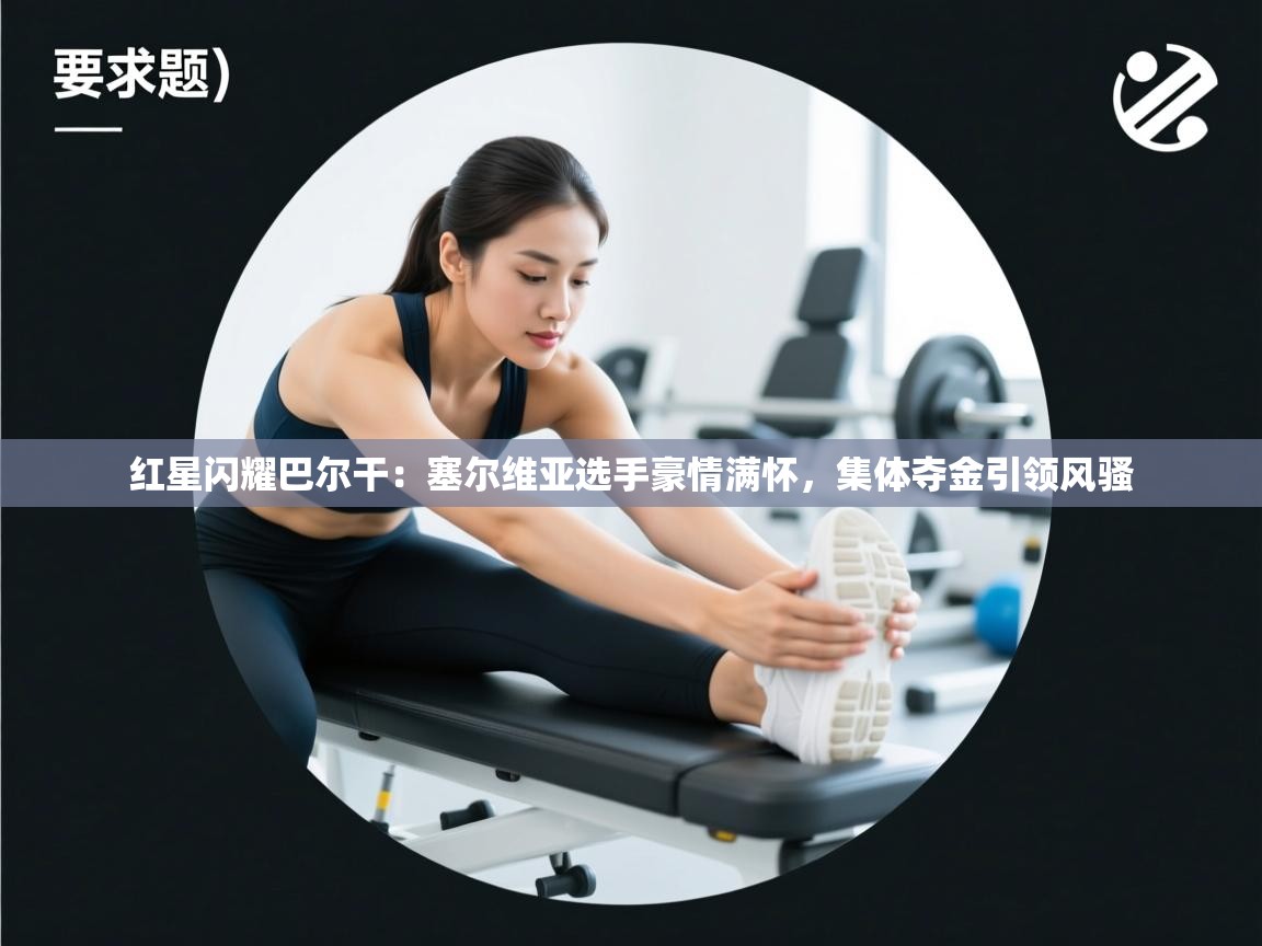 红星闪耀巴尔干：塞尔维亚选手豪情满怀，集体夺金引领风骚  第1张