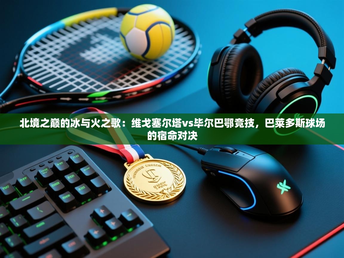 北境之巅的冰与火之歌：维戈塞尔塔vs毕尔巴鄂竞技，巴莱多斯球场的宿命对决  第1张