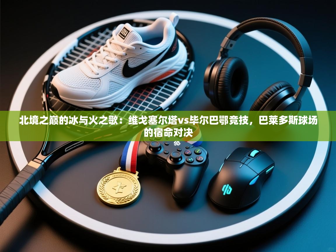 北境之巅的冰与火之歌：维戈塞尔塔vs毕尔巴鄂竞技，巴莱多斯球场的宿命对决  第2张