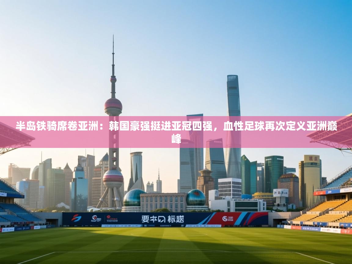 半岛铁骑席卷亚洲：韩国豪强挺进亚冠四强，血性足球再次定义亚洲巅峰  第1张