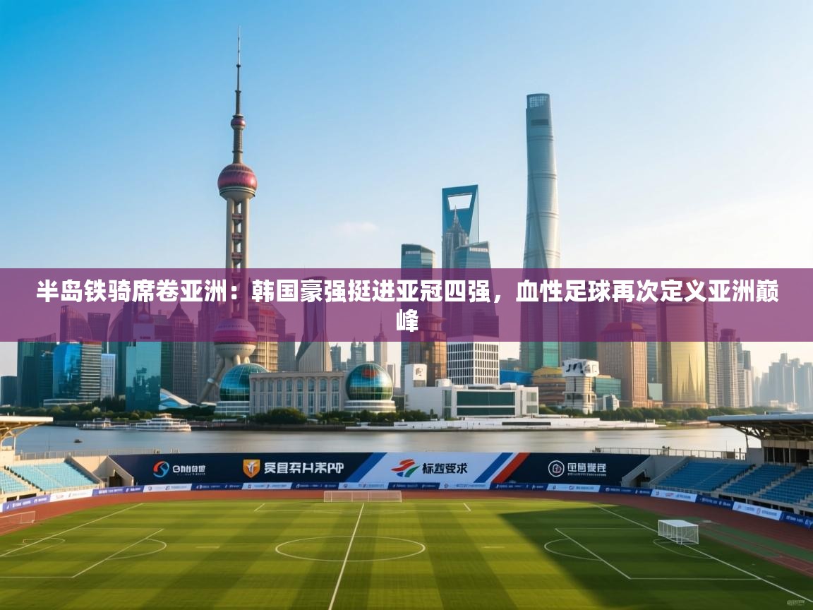 半岛铁骑席卷亚洲：韩国豪强挺进亚冠四强，血性足球再次定义亚洲巅峰  第2张