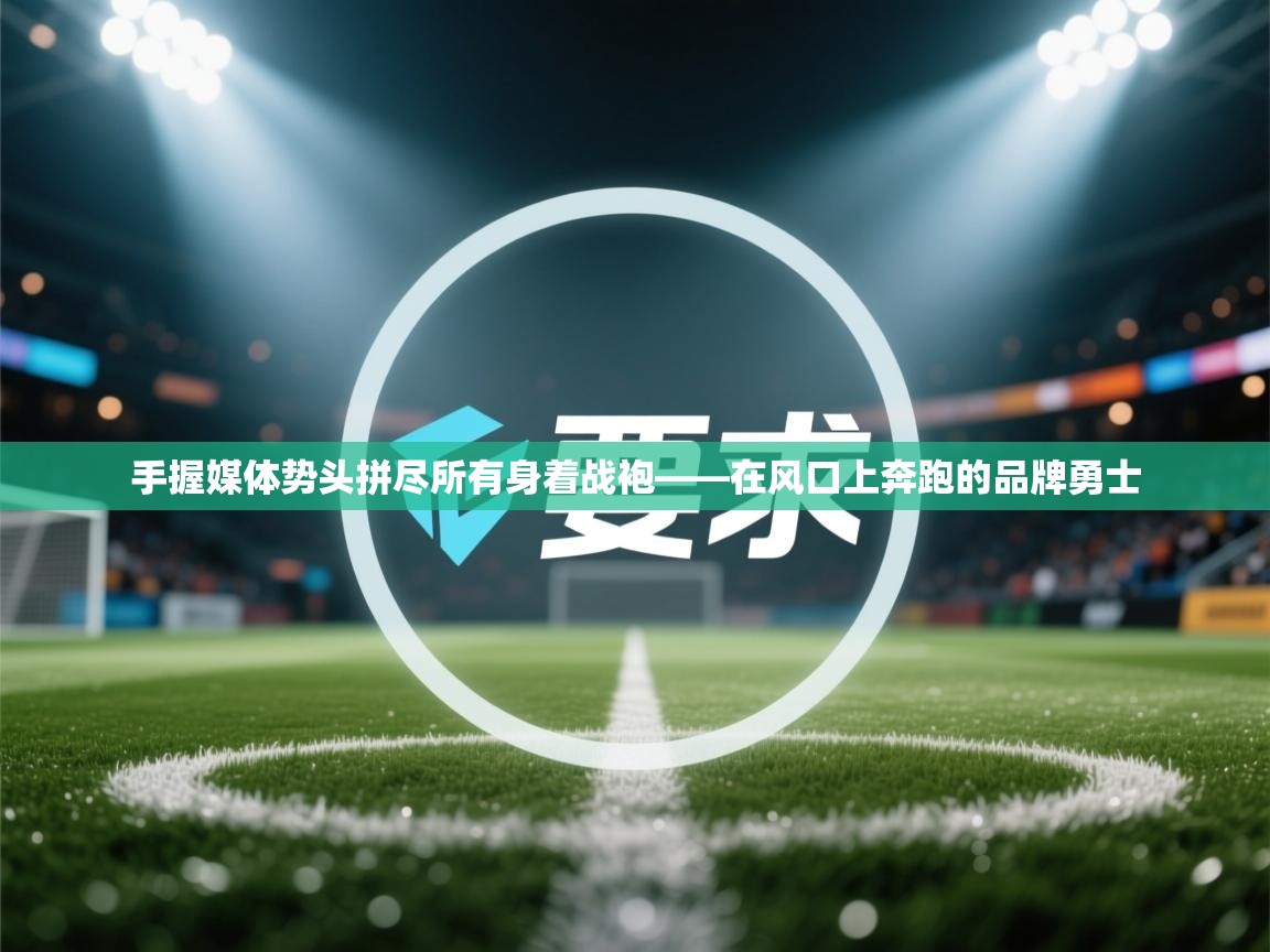 手握媒体势头拼尽所有身着战袍——在风口上奔跑的品牌勇士  第2张