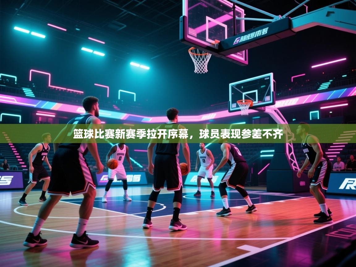 篮球比赛新赛季拉开序幕，球员表现参差不齐  第1张