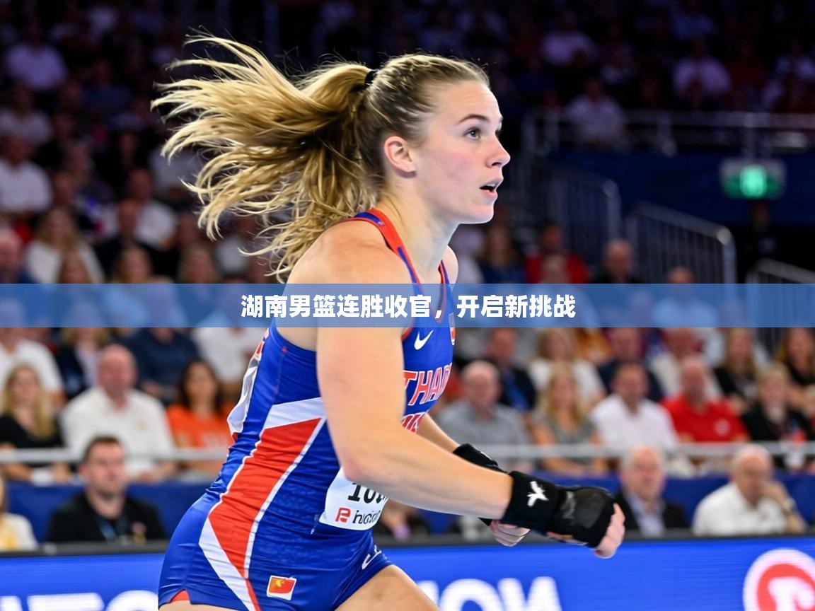湖南男篮连胜收官,开启新挑战 第1张